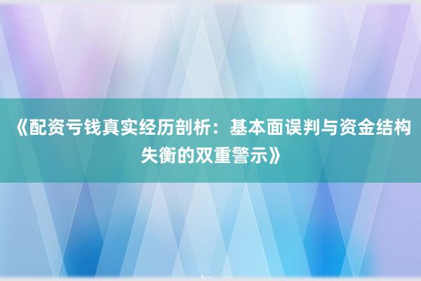 《配资亏钱真实经历剖析：基本面误判与资金结构失衡的双重警示》