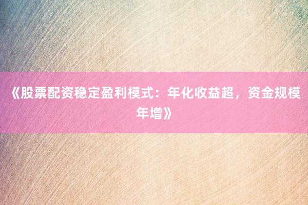 《股票配资稳定盈利模式：年化收益超，资金规模年增》