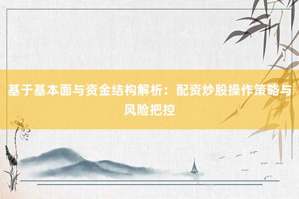 基于基本面与资金结构解析：配资炒股操作策略与风险把控