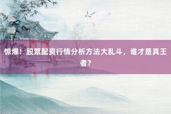 惊爆！股票配资行情分析方法大乱斗，谁才是真王者？