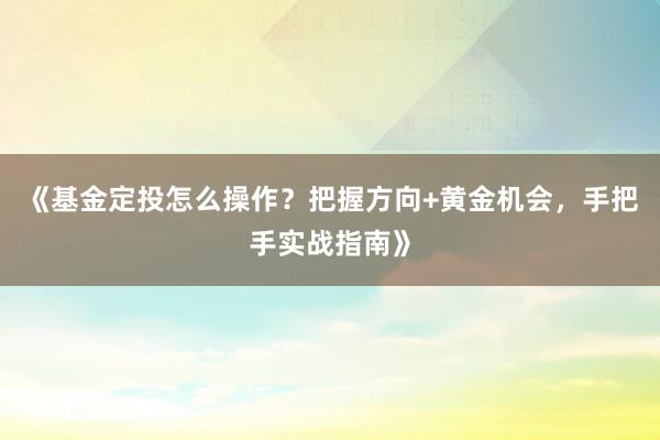《基金定投怎么操作?把握方向+黄金机会,手把手实战指南》
