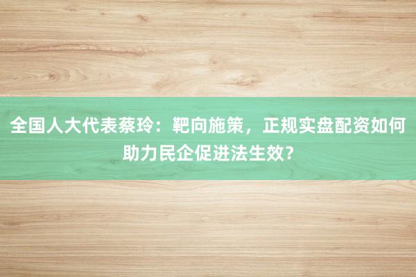 全国人大代表蔡玲：靶向施策，正规实盘配资如何助力民企促进法生效？