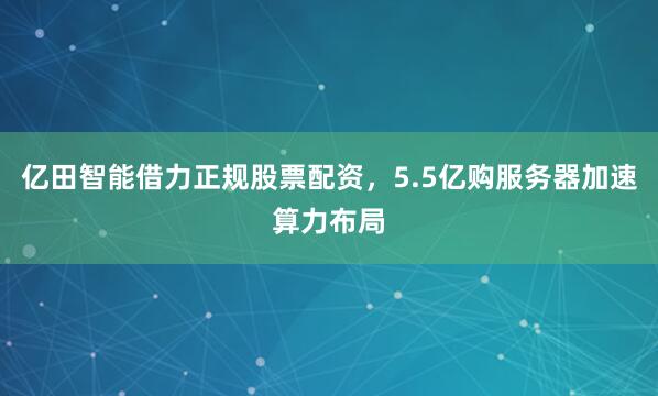 亿田智能借力正规股票配资，5.5亿购服务器加速算力布局