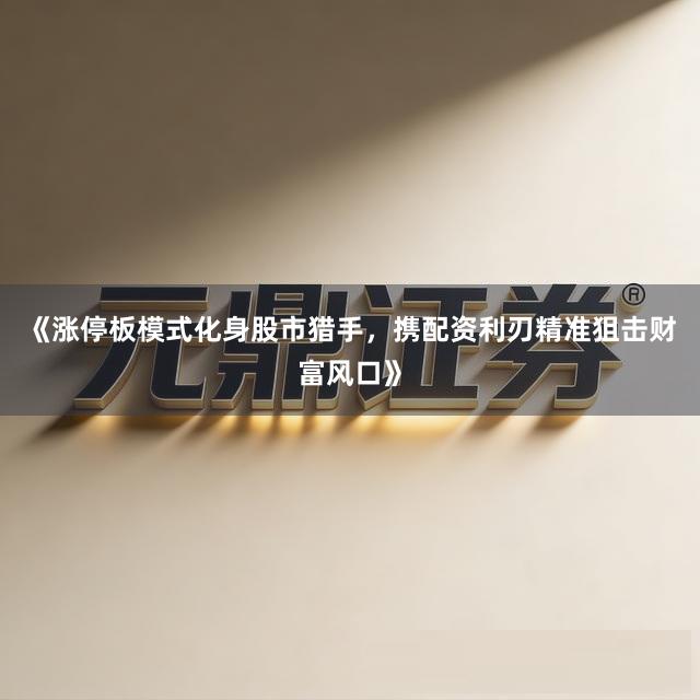 《涨停板模式化身股市猎手，携配资利刃精准狙击财富风口》