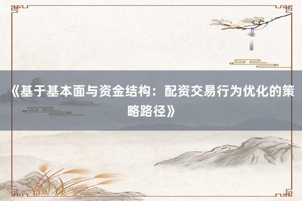 《基于基本面与资金结构：配资交易行为优化的策略路径》