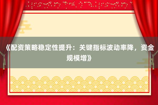 《配资策略稳定性提升：关键指标波动率降，资金规模增》