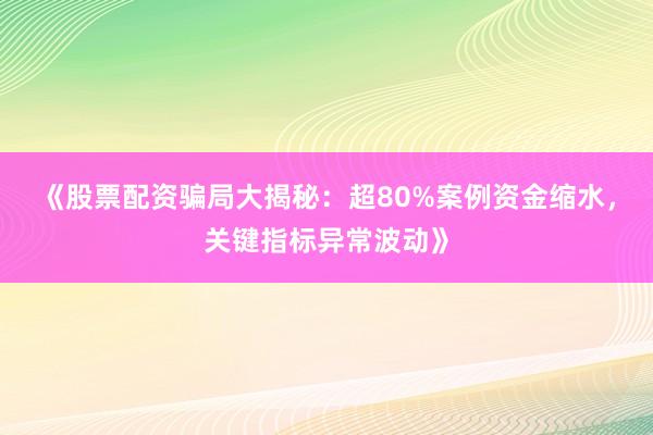 《股票配资骗局大揭秘：超80%案例资金缩水，关键指标异常波动》
