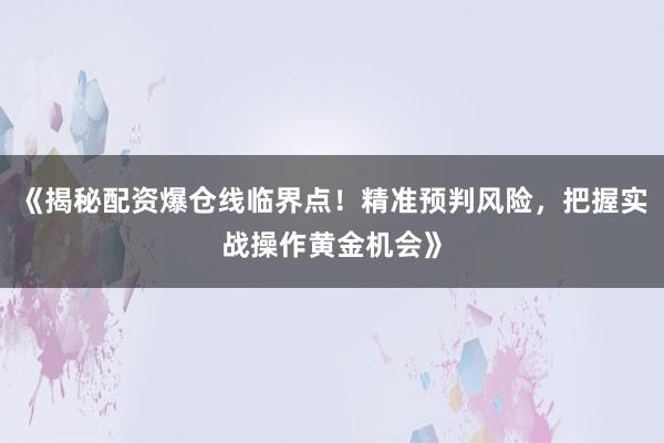 《揭秘配资爆仓线临界点！精准预判风险，把握实战操作黄金机会》