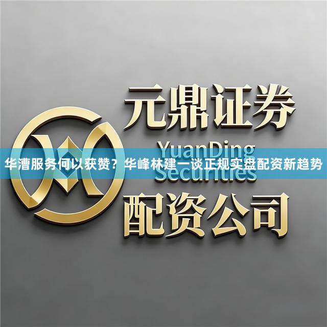 华漕服务何以获赞？华峰林建一谈正规实盘配资新趋势