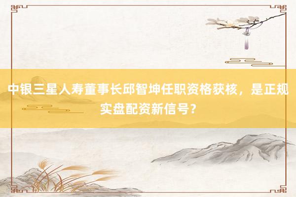 中银三星人寿董事长邱智坤任职资格获核，是正规实盘配资新信号？