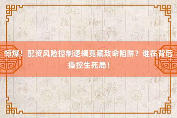 惊爆！配资风险控制逻辑竟藏致命陷阱？谁在背后操控生死局！