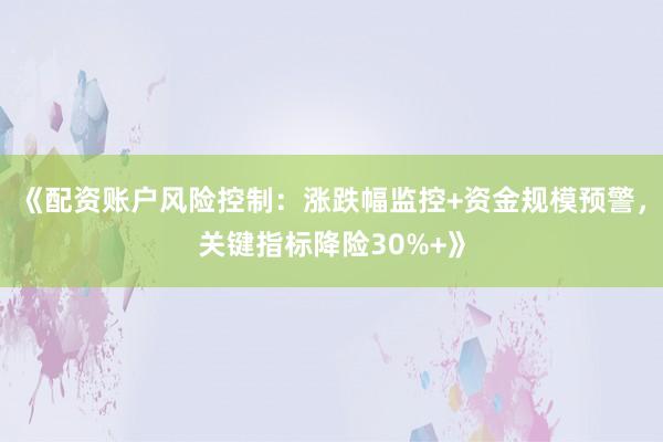 《配资账户风险控制：涨跌幅监控+资金规模预警，关键指标降险30%+》