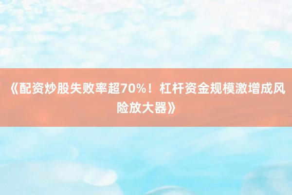 《配资炒股失败率超70%!杠杆资金规模激增成风险放大器》