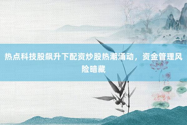 热点科技股飙升下配资炒股热潮涌动，资金管理风险暗藏