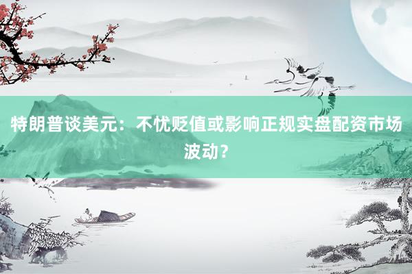 特朗普谈美元：不忧贬值或影响正规实盘配资市场波动？