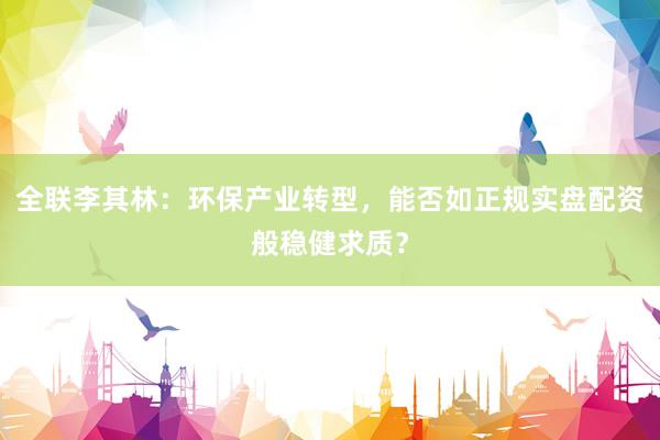 全联李其林：环保产业转型，能否如正规实盘配资般稳健求质？