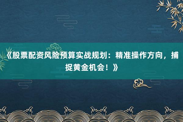 《股票配资风险预算实战规划：精准操作方向，捕捉黄金机会！》