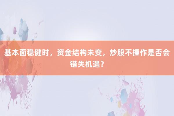 基本面稳健时,资金结构未变,炒股不操作是否会错失机遇?