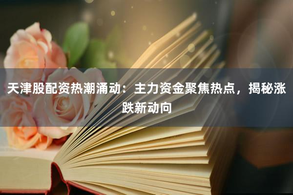 天津股配资热潮涌动:主力资金聚焦热点,揭秘涨跌新动向