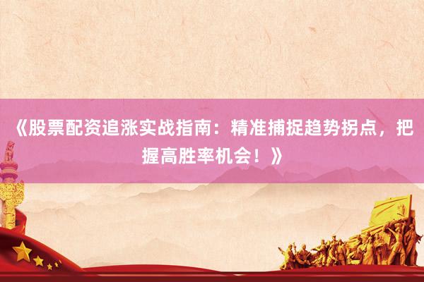 《股票配资追涨实战指南：精准捕捉趋势拐点，把握高胜率机会！》