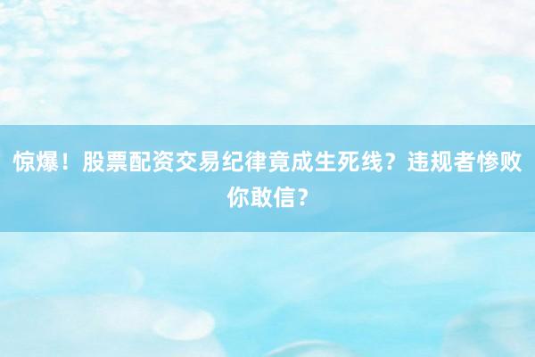 惊爆！股票配资交易纪律竟成生死线？违规者惨败你敢信？