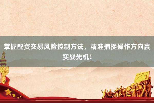 掌握配资交易风险控制方法，精准捕捉操作方向赢实战先机！