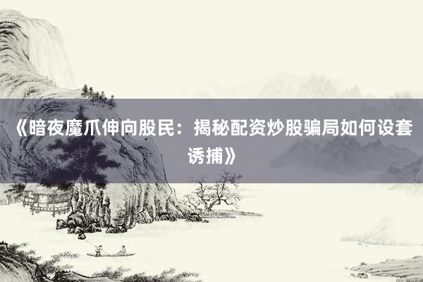 《暗夜魔爪伸向股民：揭秘配资炒股骗局如何设套诱捕》