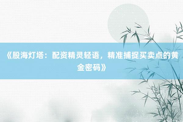 《股海灯塔：配资精灵轻语，精准捕捉买卖点的黄金密码》