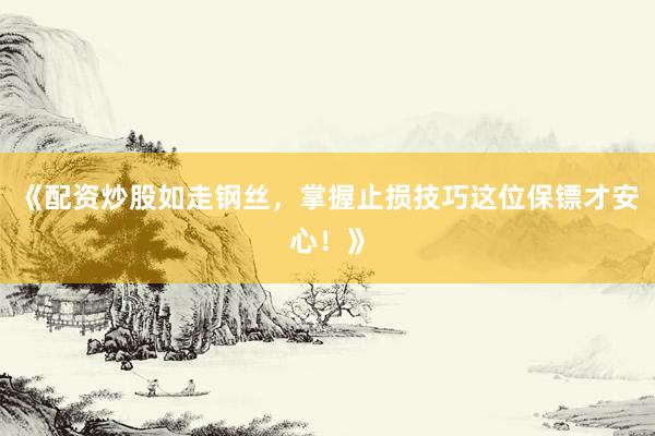 《配资炒股如走钢丝，掌握止损技巧这位保镖才安心！》