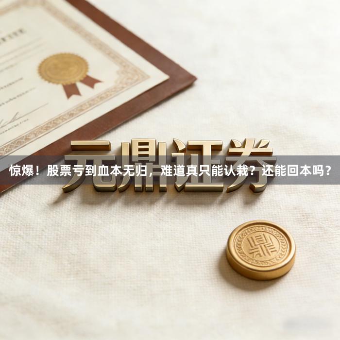 惊爆！股票亏到血本无归，难道真只能认栽？还能回本吗？