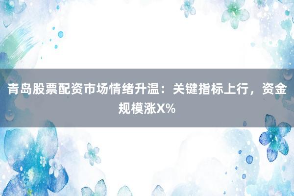 青岛股票配资市场情绪升温：关键指标上行，资金规模涨X%