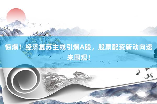 惊爆！经济复苏主线引爆A股，股票配资新动向速来围观！