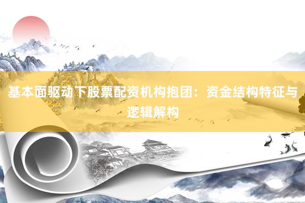 基本面驱动下股票配资机构抱团:资金结构特征与逻辑解构
