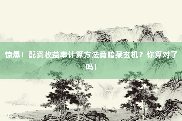 惊爆!配资收益率计算方法竟暗藏玄机?你算对了吗!