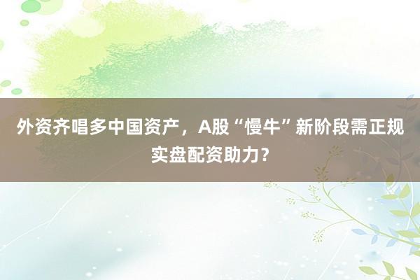 外资齐唱多中国资产,A股“慢牛”新阶段需正规实盘配资助力?