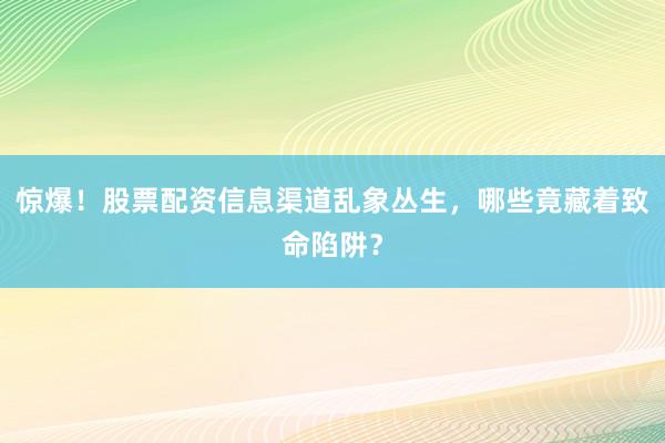 惊爆！股票配资信息渠道乱象丛生，哪些竟藏着致命陷阱？