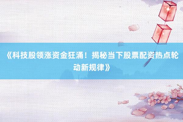 《科技股领涨资金狂涌！揭秘当下股票配资热点轮动新规律》