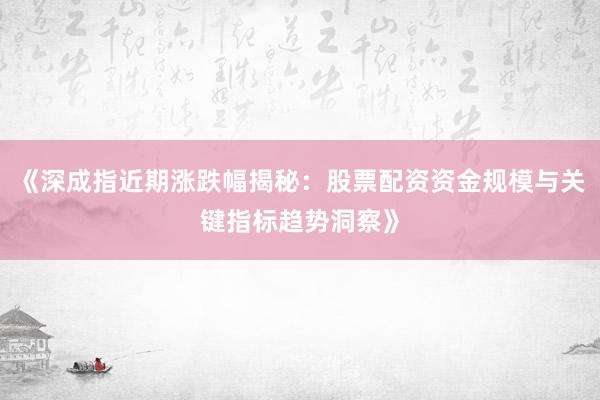 《深成指近期涨跌幅揭秘：股票配资资金规模与关键指标趋势洞察》