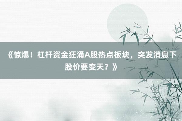 《惊爆！杠杆资金狂涌A股热点板块，突发消息下股价要变天？》