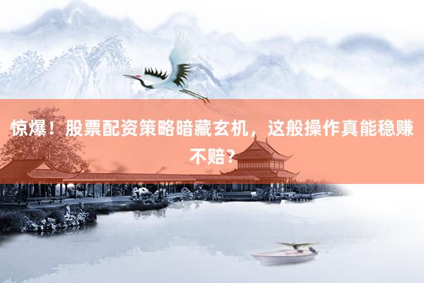 惊爆！股票配资策略暗藏玄机，这般操作真能稳赚不赔？