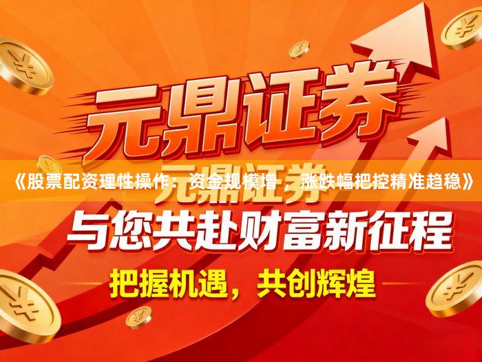 《股票配资理性操作：资金规模增 ，涨跌幅把控精准趋稳》