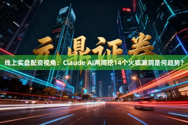 线上实盘配资视角：Claude AI两周挖14个火狐漏洞是何趋势？