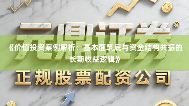 《价值投资案例解析：基本面筑底与资金结构共振的长期收益逻辑》