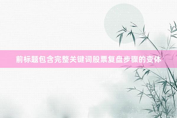 前标题包含完整关键词股票复盘步骤的变体