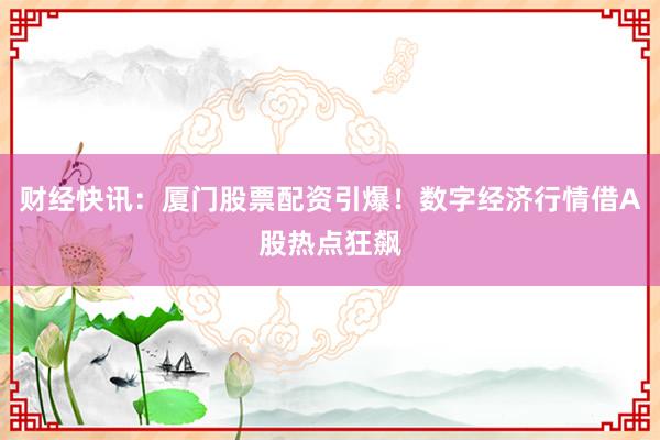 财经快讯：厦门股票配资引爆！数字经济行情借A股热点狂飙