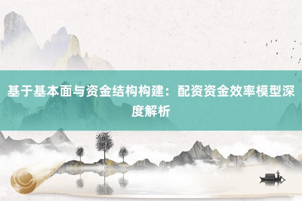 基于基本面与资金结构构建：配资资金效率模型深度解析