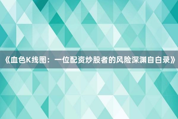 《血色K线图：一位配资炒股者的风险深渊自白录》