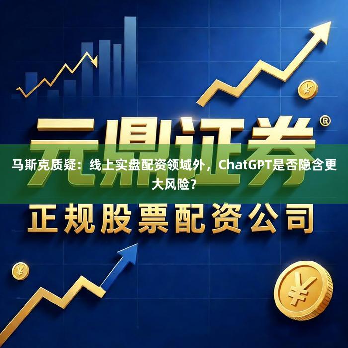 马斯克质疑：线上实盘配资领域外，ChatGPT是否隐含更大风险？
