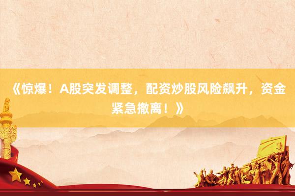 《惊爆！A股突发调整，配资炒股风险飙升，资金紧急撤离！》