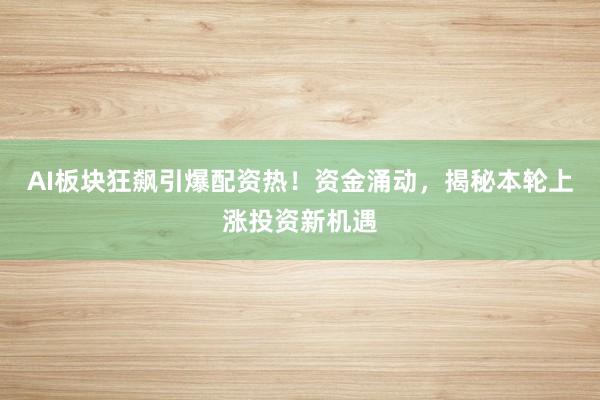 AI板块狂飙引爆配资热！资金涌动，揭秘本轮上涨投资新机遇
